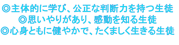 主体的に学び、公正な判断力を持つ生徒。思いやりがあり、感動を知る生徒。心身ともに健やかで、たくましく生きる生徒。