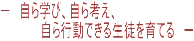 自ら学び、自ら考え、自ら行動できる生徒を育てる